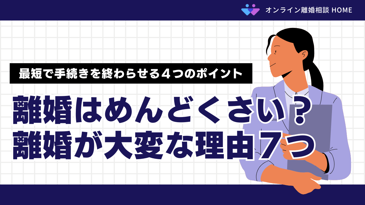 離婚はめんどくさい？離婚が大変な理由７つ｜最短で手続きを終わらせる４つのポイント