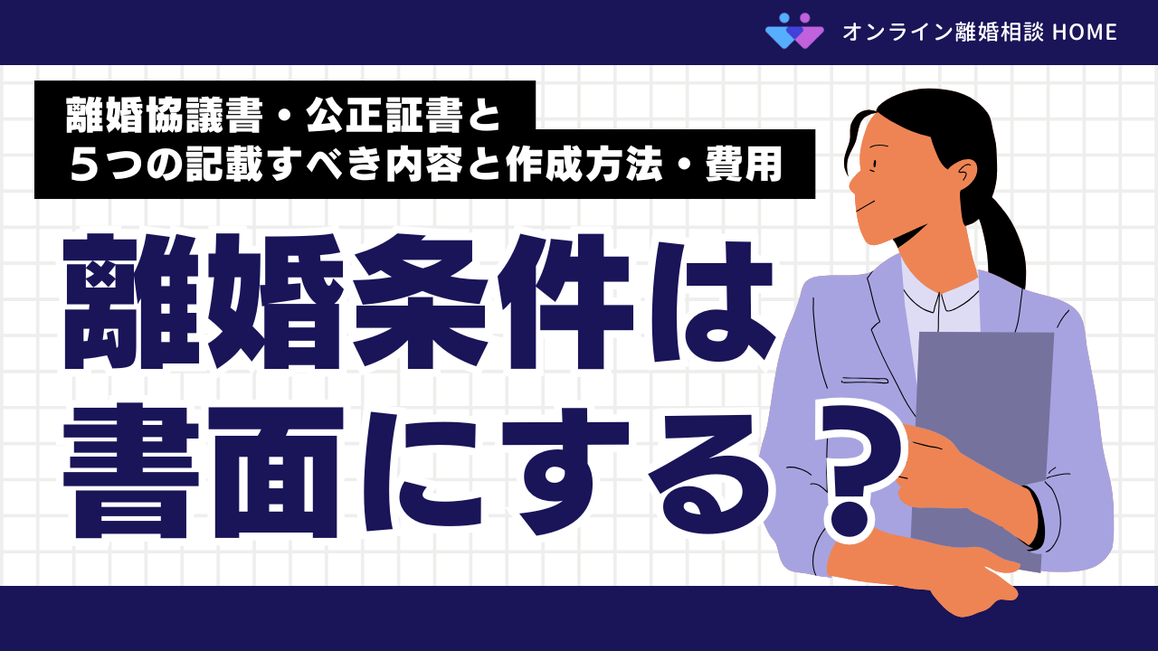 離婚条件は書面にする？離婚協議書・公正証書と５つの記載すべき内容と作成方法・費用
