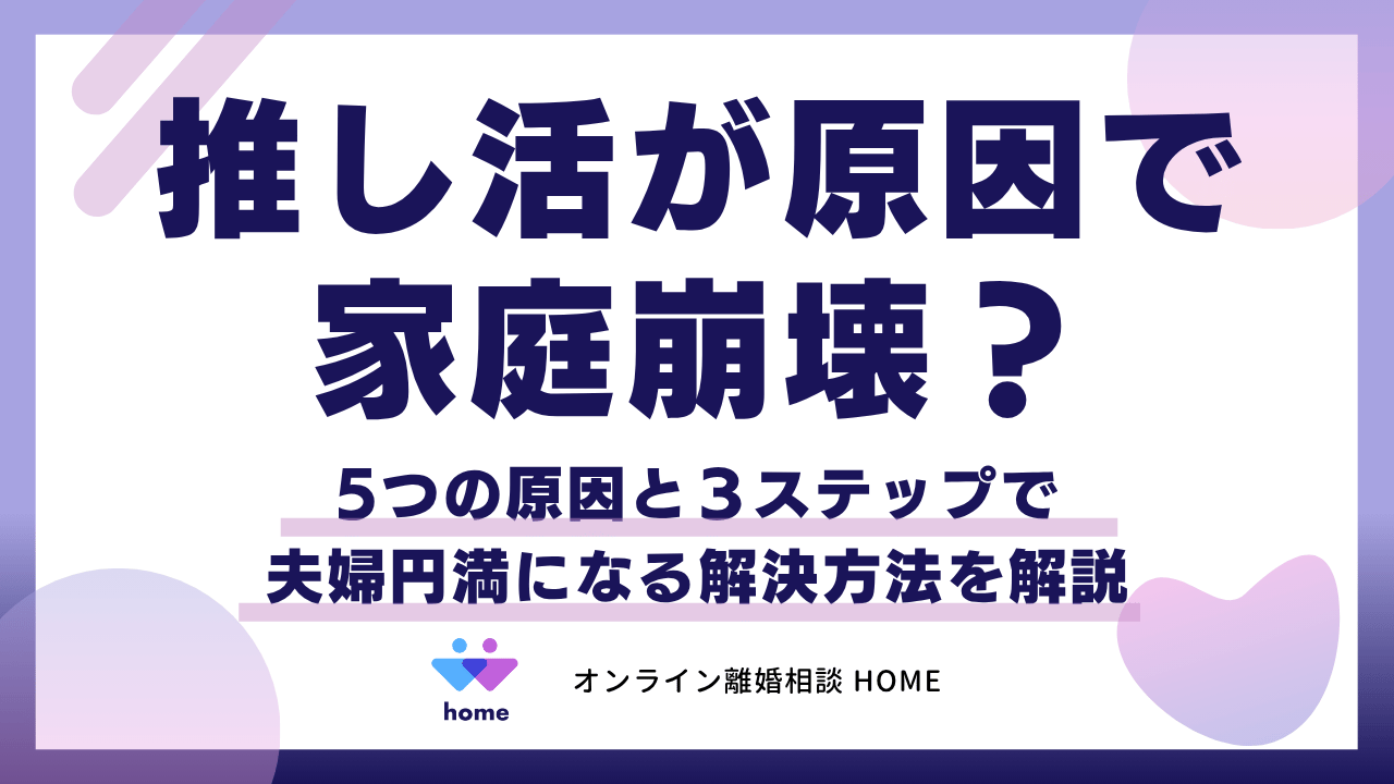推し活が原因で家庭崩壊？5つの原因と３ステップで夫婦円満になる解決方法を解説